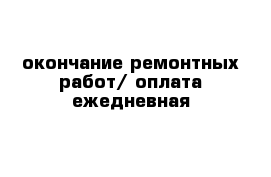 окончание ремонтных работ/ оплата ежедневная